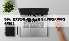 爆料，在线观看（网红小炸串儿的视频爆料在线观看）